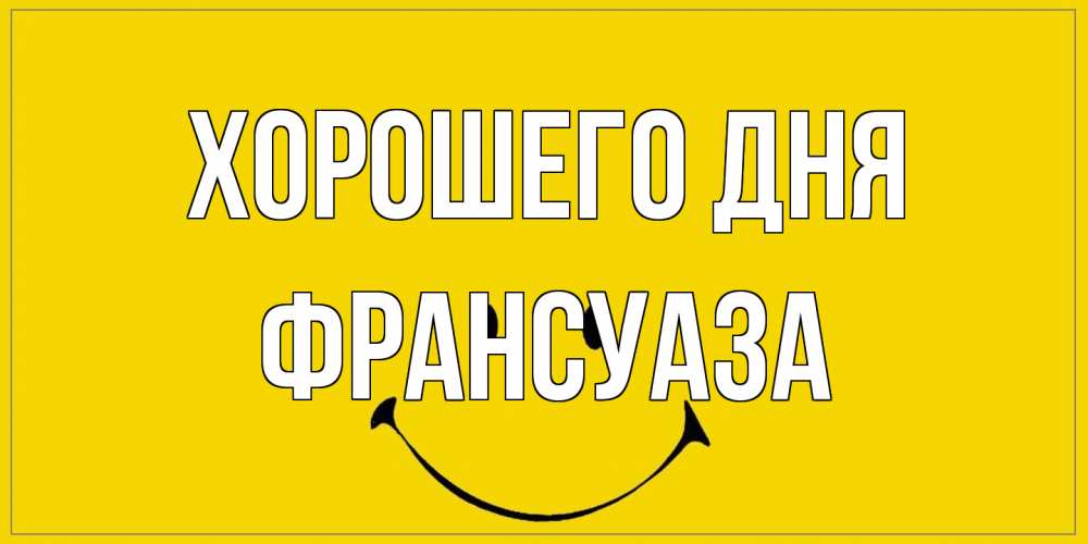 Открытка на каждый день с именем, Франсуаза Хорошего дня улыбка Прикольная открытка с пожеланием онлайн скачать бесплатно 