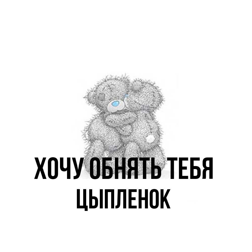 Открытка на каждый день с именем, Цыпленок Хочу обнять тебя два теддика Прикольная открытка с пожеланием онлайн скачать бесплатно 
