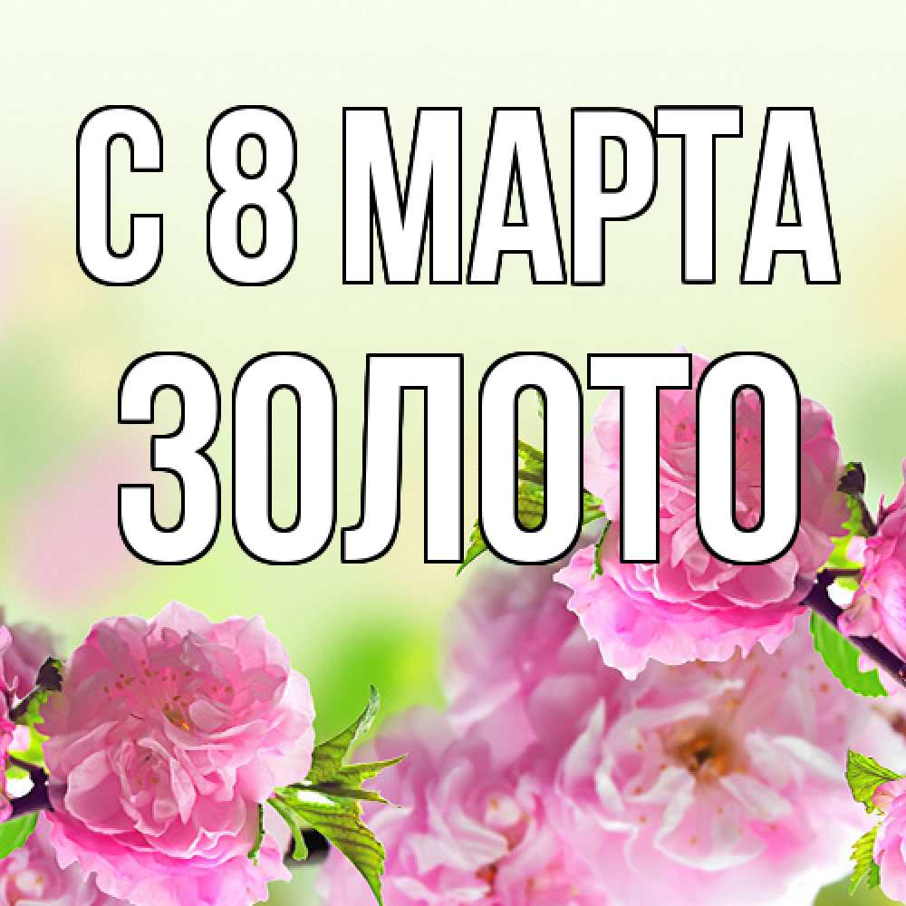 Открытка на каждый день с именем, Золото C 8 МАРТА цветы Прикольная открытка с пожеланием онлайн скачать бесплатно 