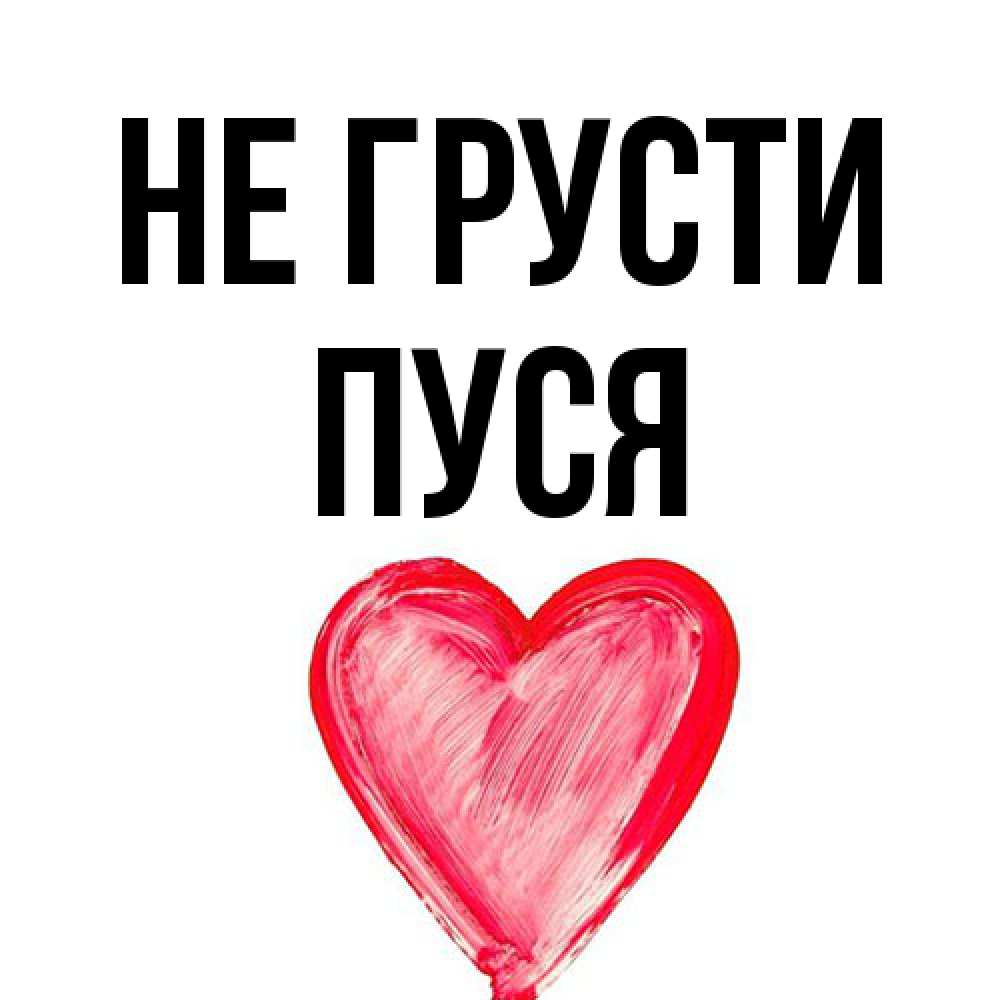 Открытка на каждый день с именем, Пуся Не грусти сердечко Прикольная открытка с пожеланием онлайн скачать бесплатно 