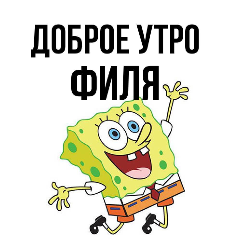 Открытка на каждый день с именем, Филя Доброе утро улыбающийся спанч Боб Прикольная открытка с пожеланием онлайн скачать бесплатно 