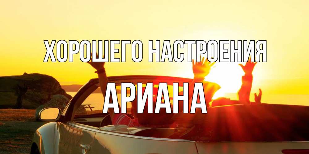 Открытка на каждый день с именем, Ариана Хорошего настроения фото счастливые люди в хорошем настроении Прикольная открытка с пожеланием онлайн скачать бесплатно 