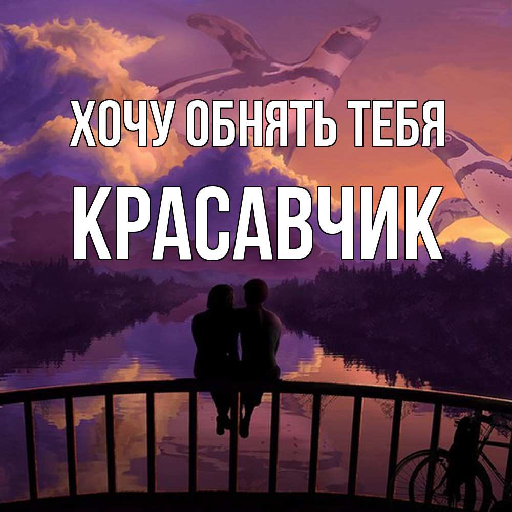 Открытка на каждый день с именем, Красавчик Хочу обнять тебя парочка сидит на мосте или на набережной Прикольная открытка с пожеланием онлайн скачать бесплатно 