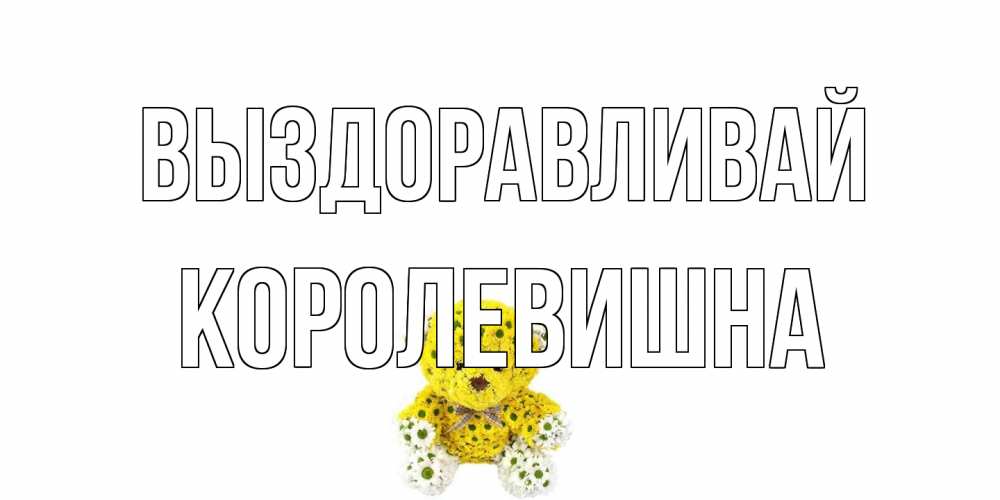 Открытка на каждый день с именем, Королевишна Выздоравливай мишка Прикольная открытка с пожеланием онлайн скачать бесплатно 