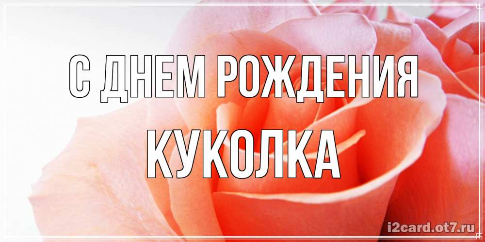 Открытка на каждый день с именем, Куколка С днем рождения розы для поздравления с днем рождения Прикольная открытка с пожеланием онлайн скачать бесплатно 