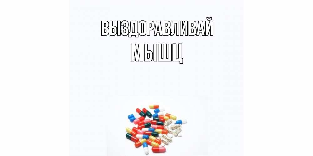 Открытка на каждый день с именем, Мышц Выздоравливай таблетки Прикольная открытка с пожеланием онлайн скачать бесплатно 