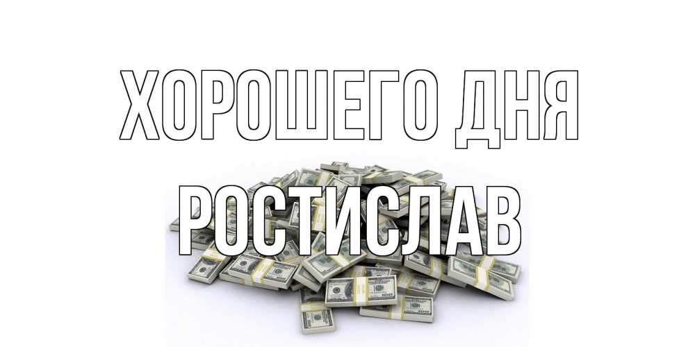 Открытка на каждый день с именем, Ростислав Хорошего дня гора долларов Прикольная открытка с пожеланием онлайн скачать бесплатно 