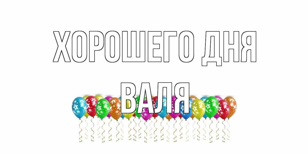 Открытка на каждый день с именем, Валя Хорошего дня прекрасного дня Прикольная открытка с пожеланием онлайн скачать бесплатно 