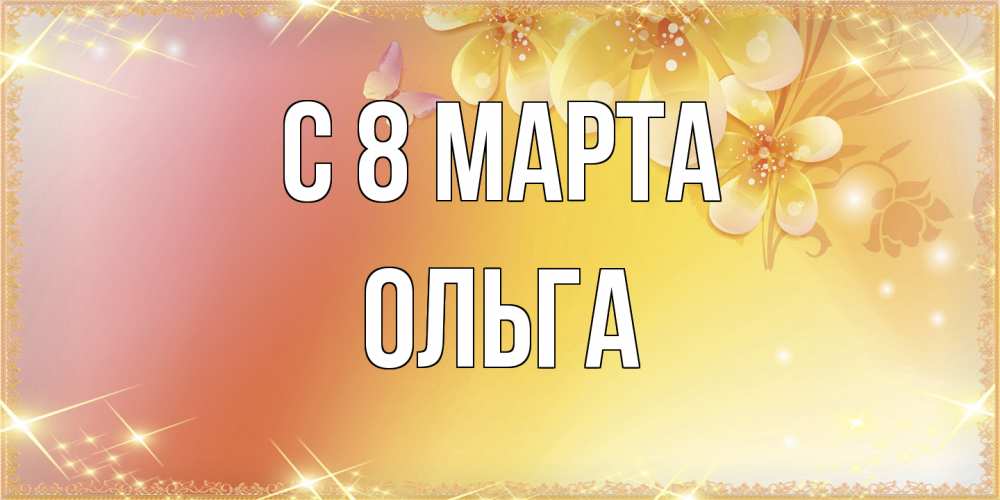 Открытка на каждый день с именем, Ольга C 8 МАРТА бесплатные открытки на международный женский день Прикольная открытка с пожеланием онлайн скачать бесплатно 