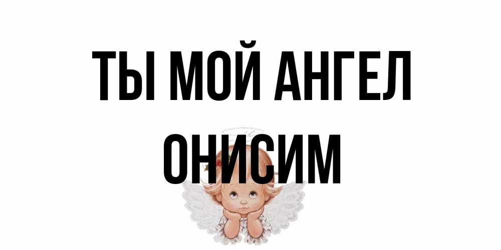 Открытка на каждый день с именем, Онисим Ты мой ангел ангел Прикольная открытка с пожеланием онлайн скачать бесплатно 