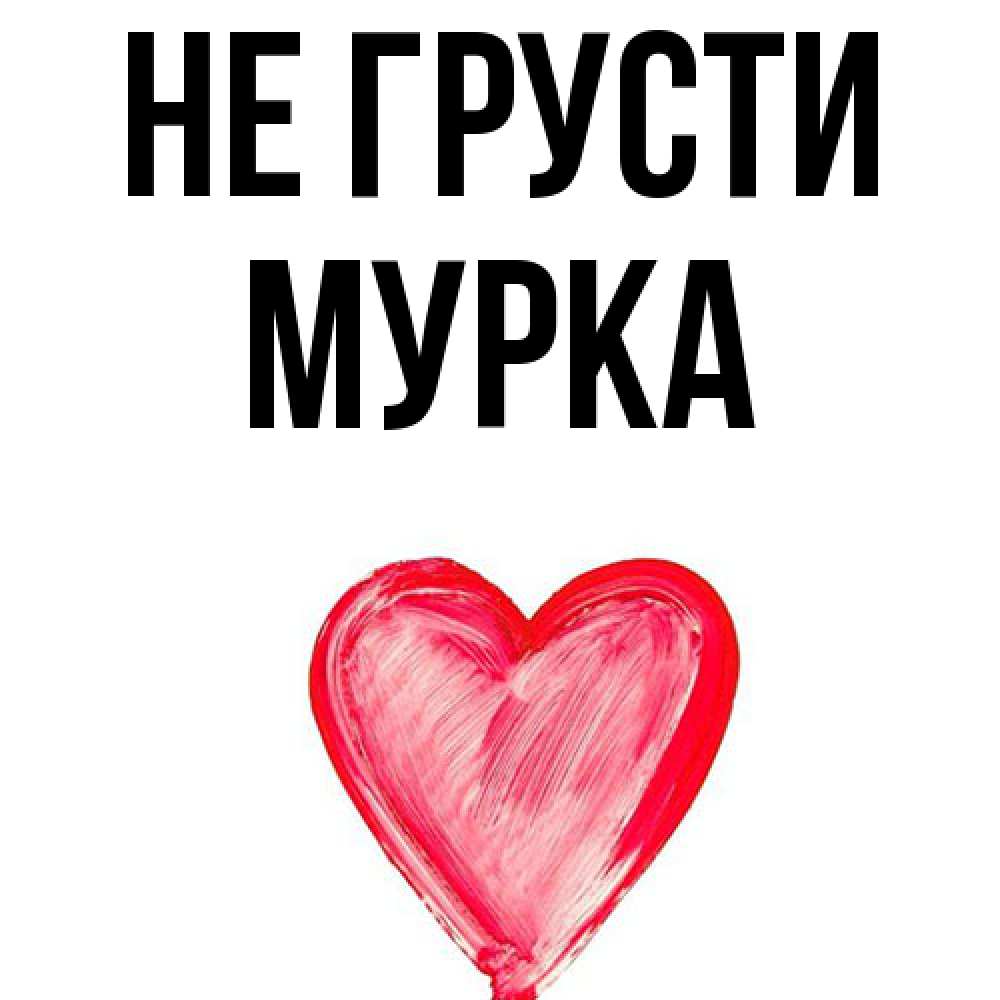 Открытка на каждый день с именем, Мурка Не грусти сердечко Прикольная открытка с пожеланием онлайн скачать бесплатно 