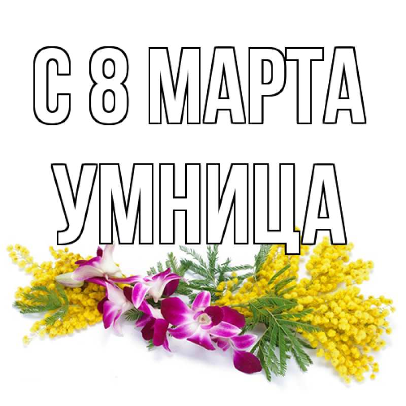 Открытка с именем, Умница, C 8 МАРТА