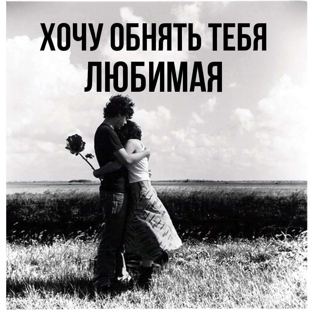 Открытка на каждый день с именем, Любимая Хочу обнять тебя чернобелое фото Прикольная открытка с пожеланием онлайн скачать бесплатно 