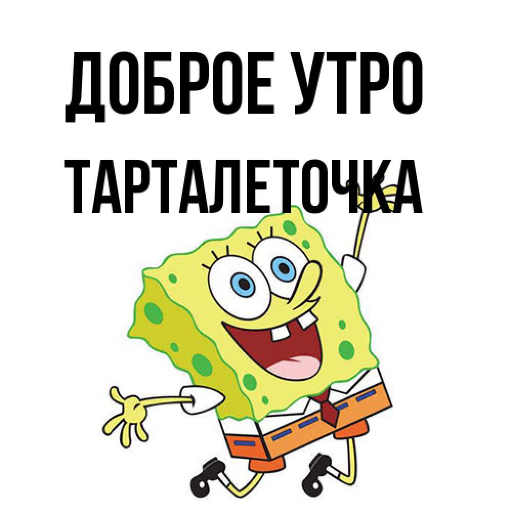 Открытка на каждый день с именем, Тарталеточка Доброе утро улыбающийся спанч Боб Прикольная открытка с пожеланием онлайн скачать бесплатно 