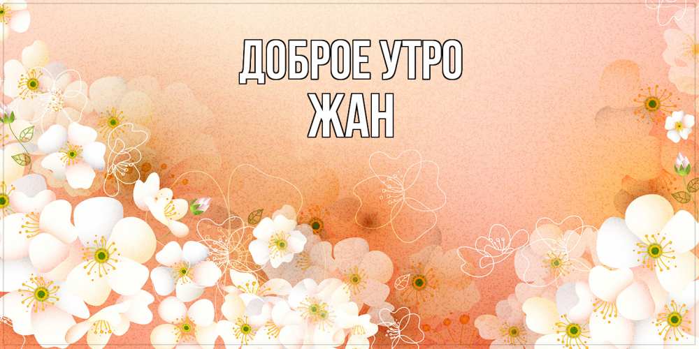 Открытка на каждый день с именем, Жан Доброе утро доброе утро с цветами Прикольная открытка с пожеланием онлайн скачать бесплатно 
