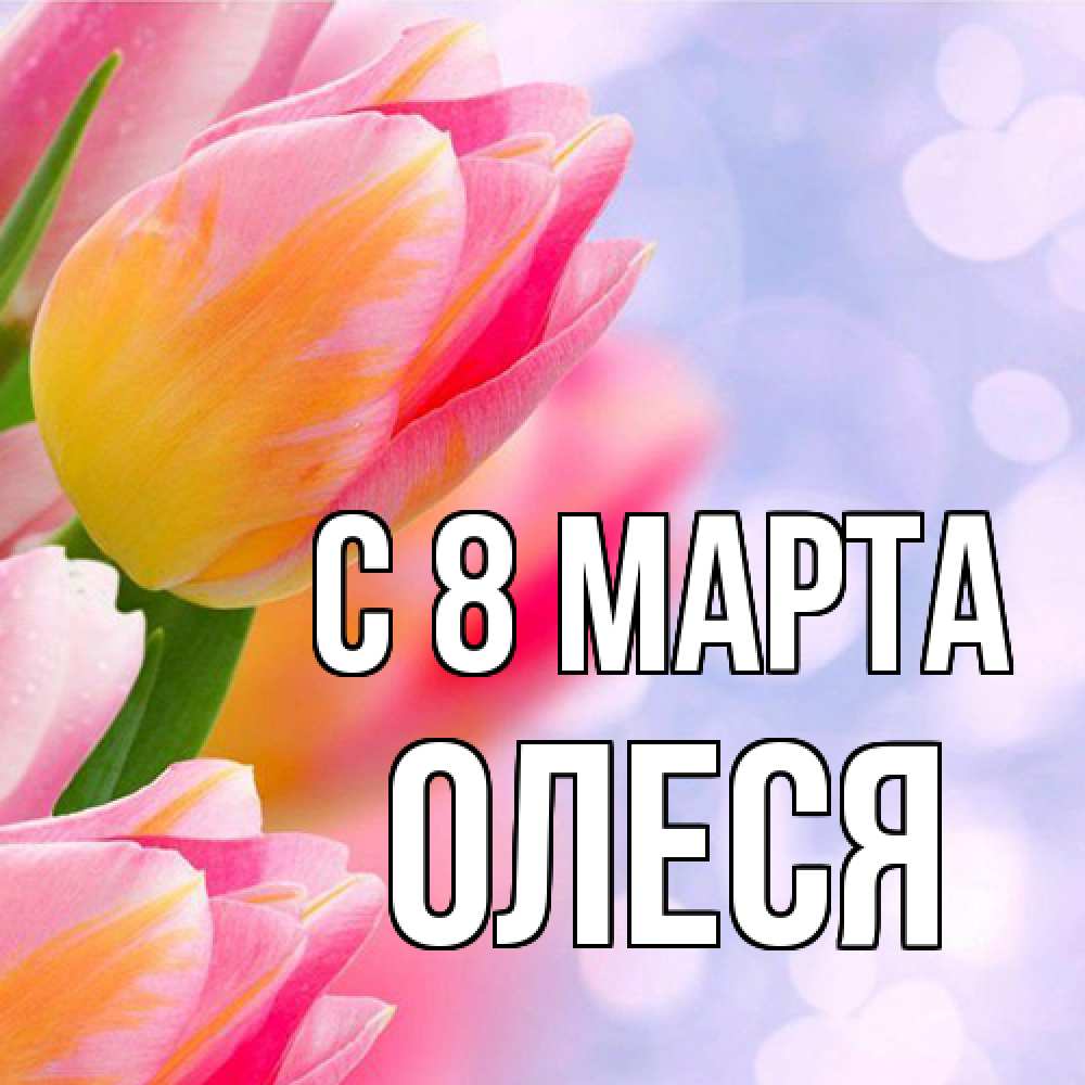 Открытка на каждый день с именем, Олеся C 8 МАРТА тюльпаны 2 Прикольная открытка с пожеланием онлайн скачать бесплатно 