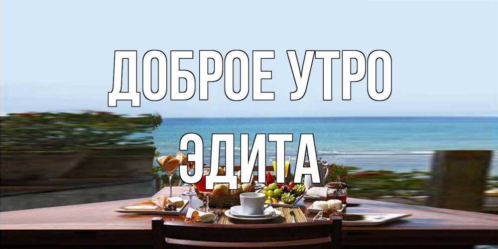 Открытка на каждый день с именем, Эдита Доброе утро море, завтрак Прикольная открытка с пожеланием онлайн скачать бесплатно 