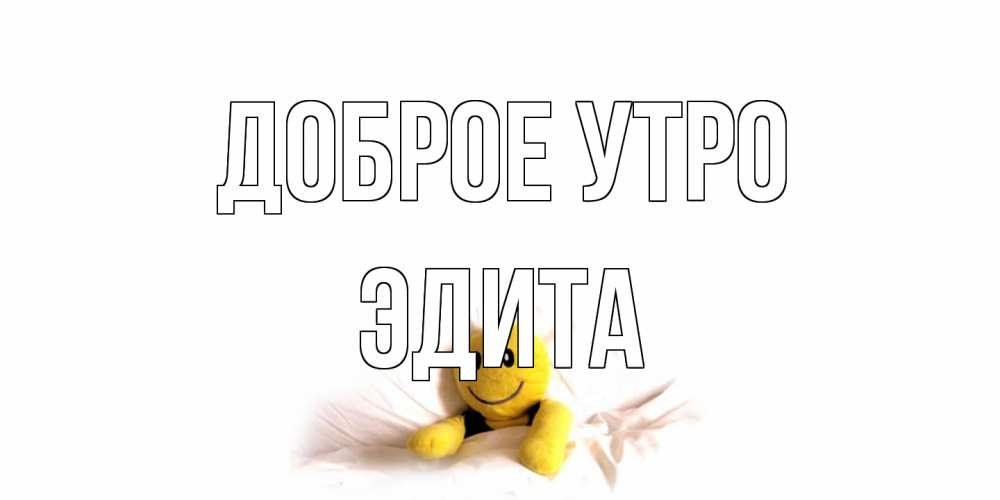 Открытка на каждый день с именем, Эдита Доброе утро смайл, кровать Прикольная открытка с пожеланием онлайн скачать бесплатно 