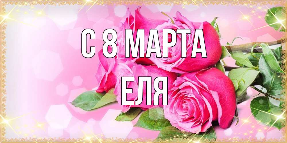 Открытка на каждый день с именем, Еля C 8 МАРТА открытка с розами на международный женский день Прикольная открытка с пожеланием онлайн скачать бесплатно 