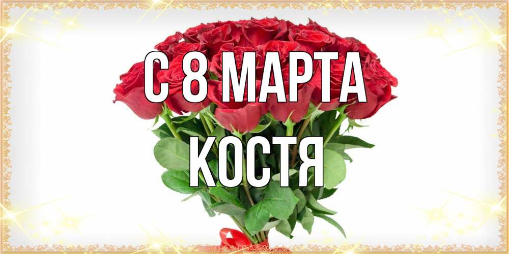 Открытка на каждый день с именем, Костя C 8 МАРТА самый огромный букет для милых дам Прикольная открытка с пожеланием онлайн скачать бесплатно 