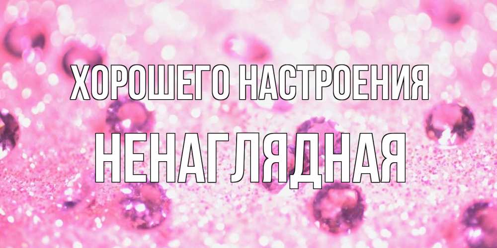Открытка на каждый день с именем, Ненаглядная Хорошего настроения рубины и красота Прикольная открытка с пожеланием онлайн скачать бесплатно 