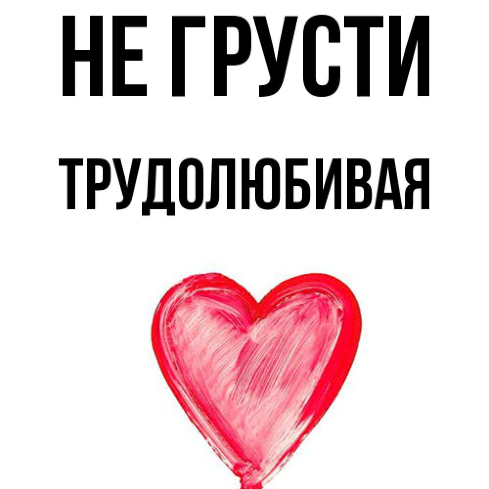 Открытка на каждый день с именем, Трудолюбивая Не грусти сердечко Прикольная открытка с пожеланием онлайн скачать бесплатно 