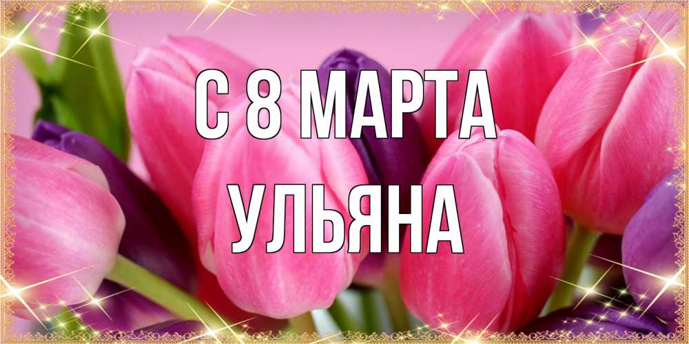 Открытка на каждый день с именем, Ульяна C 8 МАРТА тюльпаны для женщины на международный женский день Прикольная открытка с пожеланием онлайн скачать бесплатно 