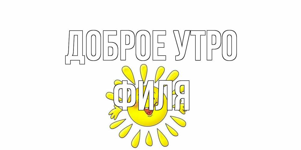 Открытка на каждый день с именем, Филя Доброе утро солнце Прикольная открытка с пожеланием онлайн скачать бесплатно 