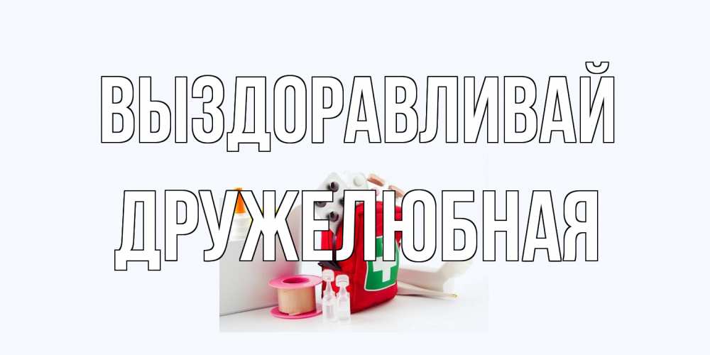 Открытка на каждый день с именем, Дружелюбная Выздоравливай аптечка Прикольная открытка с пожеланием онлайн скачать бесплатно 