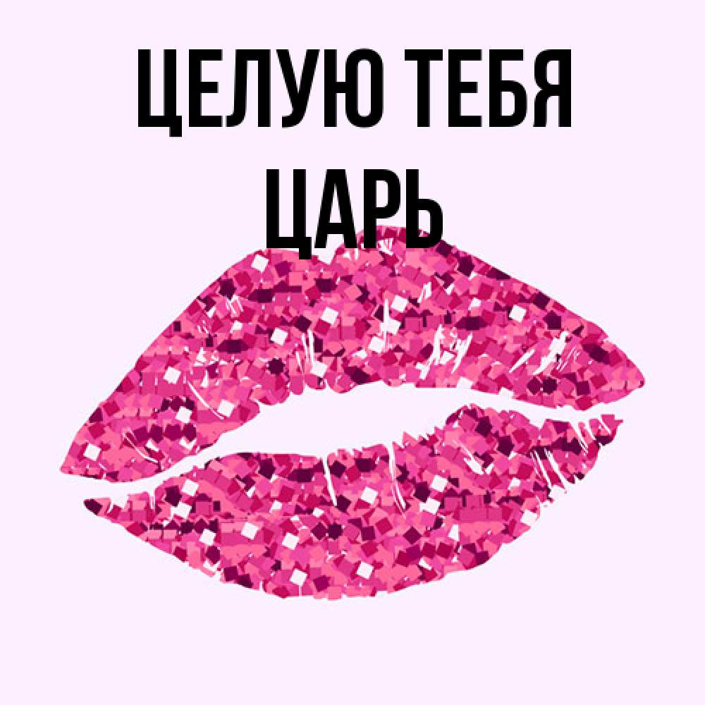 Открытка на каждый день с именем, Царь Целую тебя открытка с женскими губами и поцелуем для парня Прикольная открытка с пожеланием онлайн скачать бесплатно 