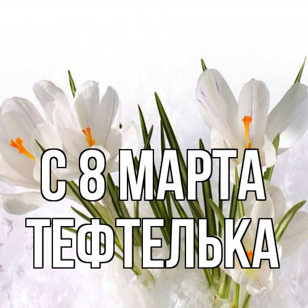 Открытка на каждый день с именем, тефтелька C 8 МАРТА под снегом Прикольная открытка с пожеланием онлайн скачать бесплатно 
