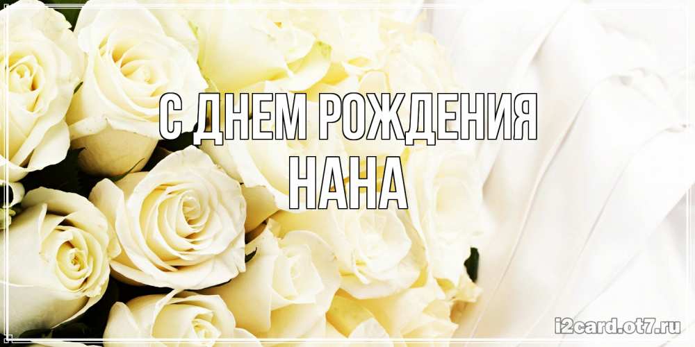 Открытка на каждый день с именем, Нана С днем рождения белые розы в букете Прикольная открытка с пожеланием онлайн скачать бесплатно 