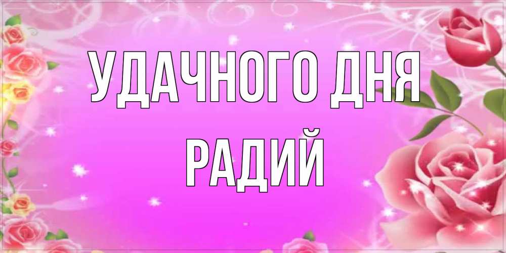 Открытка на каждый день с именем, Радий Удачного дня открытка с розами Прикольная открытка с пожеланием онлайн скачать бесплатно 