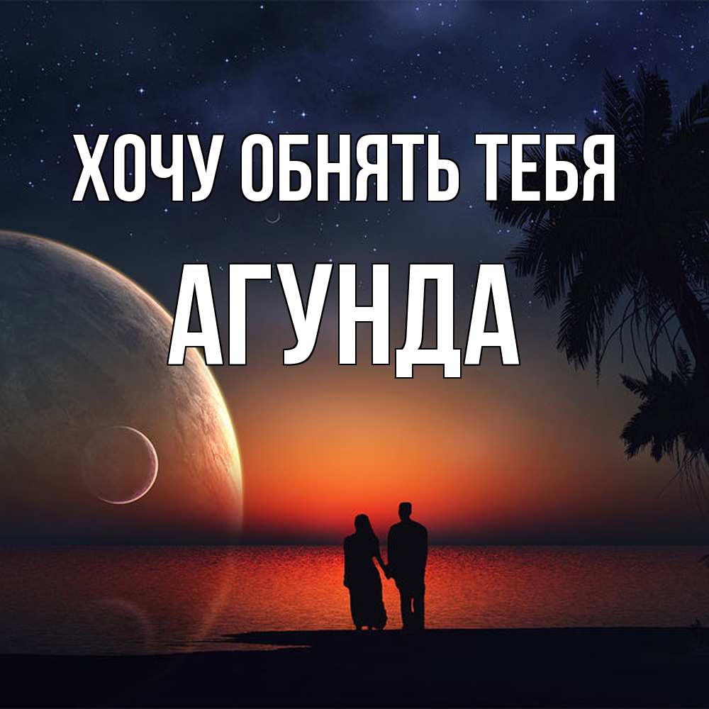 Открытка на каждый день с именем, Агунда Хочу обнять тебя восход спутников Прикольная открытка с пожеланием онлайн скачать бесплатно 