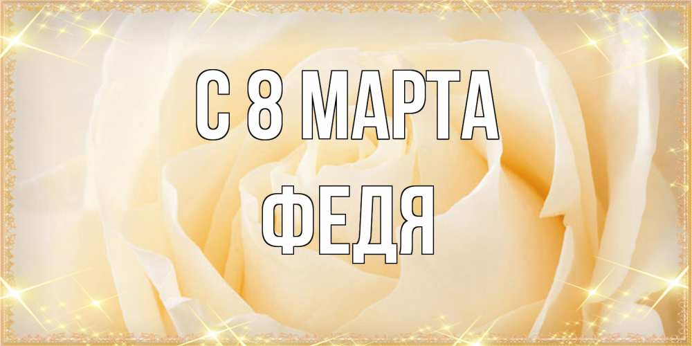 Открытка на каждый день с именем, Федя C 8 МАРТА с международным женским днем поздравления для женщины Прикольная открытка с пожеланием онлайн скачать бесплатно 
