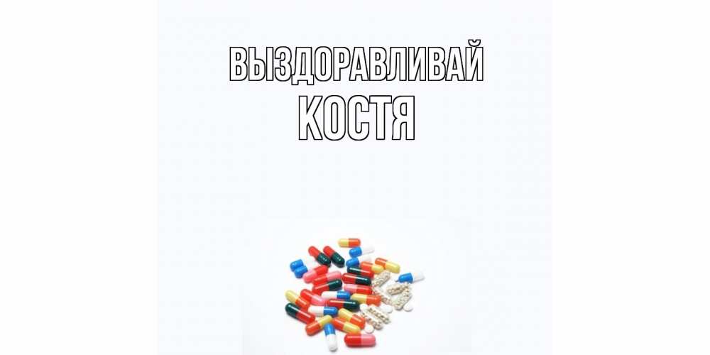 Открытка на каждый день с именем, Костя Выздоравливай таблетки Прикольная открытка с пожеланием онлайн скачать бесплатно 