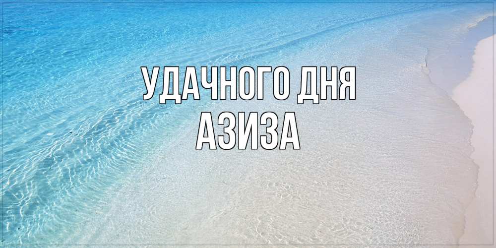 Открытка на каждый день с именем, Азиза Удачного дня море пляж Прикольная открытка с пожеланием онлайн скачать бесплатно 
