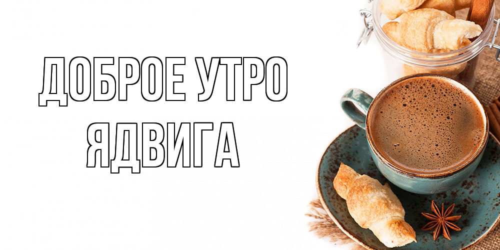 Открытка на каждый день с именем, Ядвига Доброе утро кофе с пенкой Прикольная открытка с пожеланием онлайн скачать бесплатно 