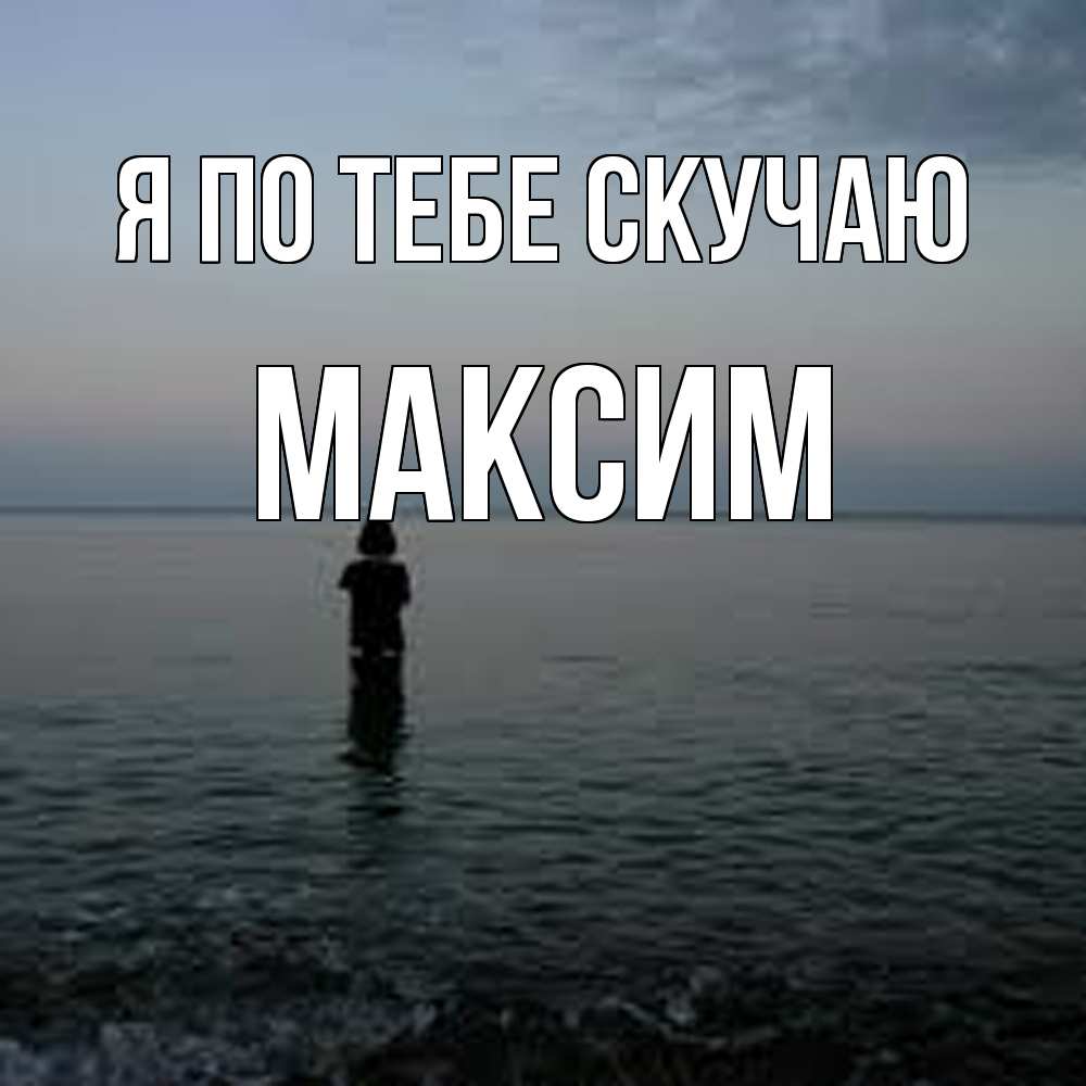 Открытка на каждый день с именем, Максим Я по тебе скучаю скука Прикольная открытка с пожеланием онлайн скачать бесплатно 