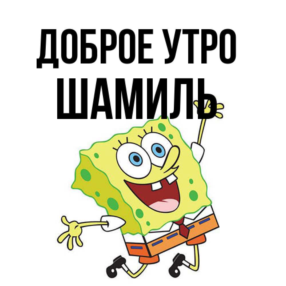 Открытка на каждый день с именем, Шамиль Доброе утро улыбающийся спанч Боб Прикольная открытка с пожеланием онлайн скачать бесплатно 