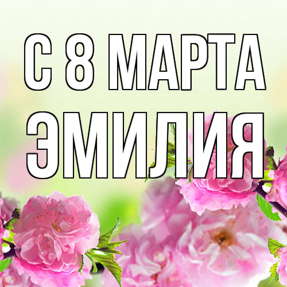 Открытка на каждый день с именем, Эмилия C 8 МАРТА цветы Прикольная открытка с пожеланием онлайн скачать бесплатно 