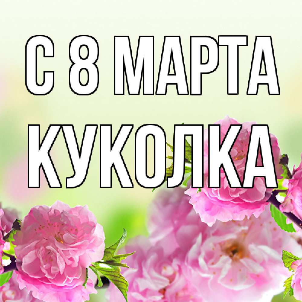 Открытка на каждый день с именем, Куколка C 8 МАРТА цветы Прикольная открытка с пожеланием онлайн скачать бесплатно 