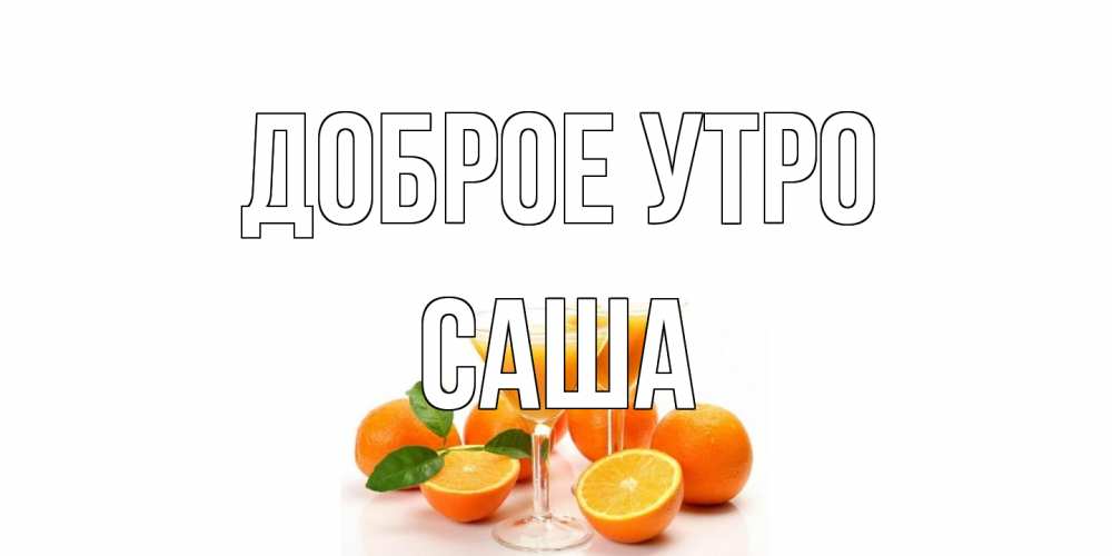 Открытка на каждый день с именем, Саша Доброе утро апельсин Прикольная открытка с пожеланием онлайн скачать бесплатно 