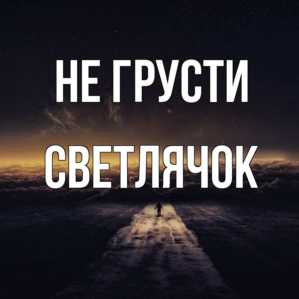 Открытка на каждый день с именем, Светлячок Не грусти дорога в никуда Прикольная открытка с пожеланием онлайн скачать бесплатно 