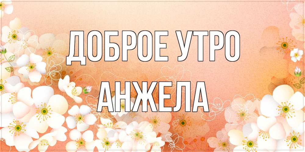 Открытка на каждый день с именем, Анжела Доброе утро доброе утро с цветами Прикольная открытка с пожеланием онлайн скачать бесплатно 