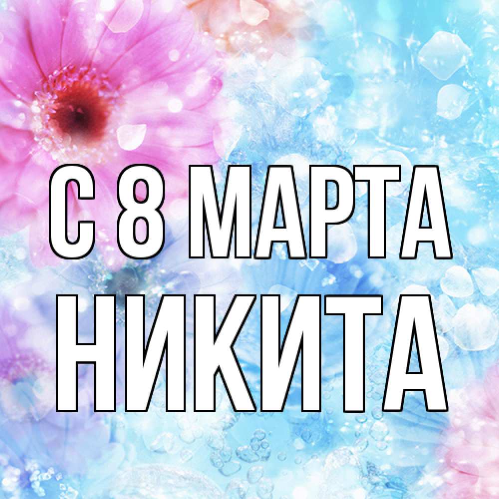 Открытка на каждый день с именем, Никита C 8 МАРТА цветы Прикольная открытка с пожеланием онлайн скачать бесплатно 
