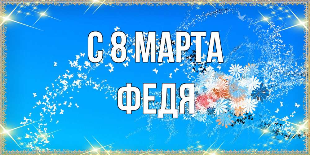 Открытка на каждый день с именем, Федя C 8 МАРТА открытка с подписью к международному женскому дню Прикольная открытка с пожеланием онлайн скачать бесплатно 
