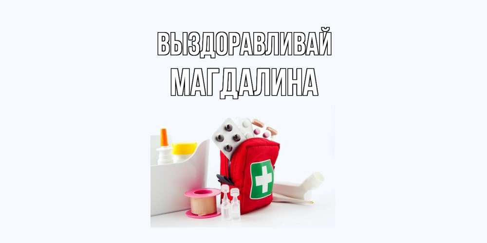 Открытка на каждый день с именем, Магдалина Выздоравливай аптечка Прикольная открытка с пожеланием онлайн скачать бесплатно 