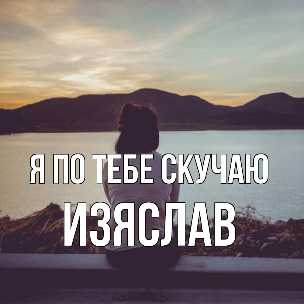 Открытка на каждый день с именем, Изяслав Я по тебе скучаю я уже соскучилась Прикольная открытка с пожеланием онлайн скачать бесплатно 