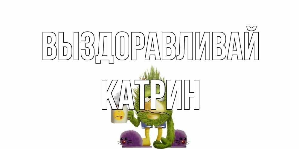 Открытка на каждый день с именем, Катрин Выздоравливай выздоравливайте быстрее Прикольная открытка с пожеланием онлайн скачать бесплатно 